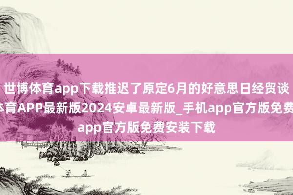 世博体育app下载推迟了原定6月的好意思日经贸谈判-世博体育APP最新版2024安卓最新版_手机app官方版免费安装下载