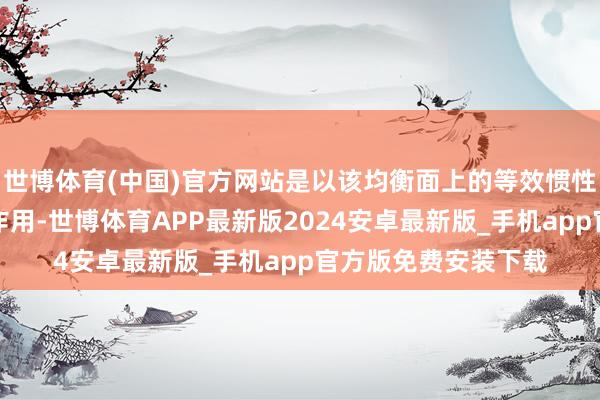 世博体育(中国)官方网站是以该均衡面上的等效惯性力对振动系统不起作用-世博体育APP最新版2024安卓最新版_手机app官方版免费安装下载