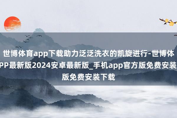世博体育app下载助力泛泛洗衣的凯旋进行-世博体育APP最新版2024安卓最新版_手机app官方版免费安装下载