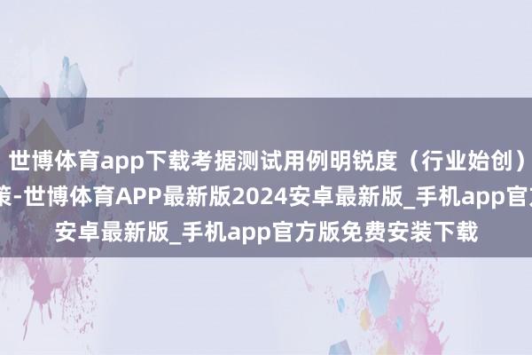 世博体育app下载考据测试用例明锐度（行业始创）▶ 行业化证据决策-世博体育APP最新版2024安卓最新版_手机app官方版免费安装下载