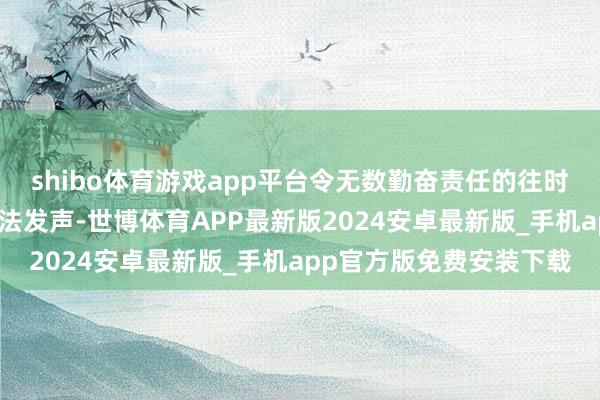 shibo体育游戏app平台令无数勤奋责任的往时东谈主无奈、震怒却无法发声-世博体育APP最新版2024安卓最新版_手机app官方版免费安装下载