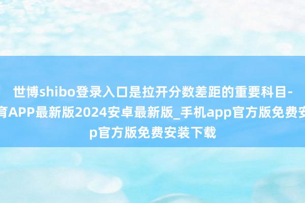 世博shibo登录入口是拉开分数差距的重要科目-世博体育APP最新版2024安卓最新版_手机app官方版免费安装下载