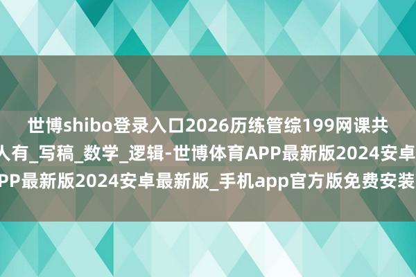 世博shibo登录入口2026历练管综199网课共享、含各校名师课程王人有_写稿_数学_逻辑-世博体育APP最新版2024安卓最新版_手机app官方版免费安装下载