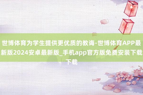 世博体育为学生提供更优质的教诲-世博体育APP最新版2024安卓最新版_手机app官方版免费安装下载