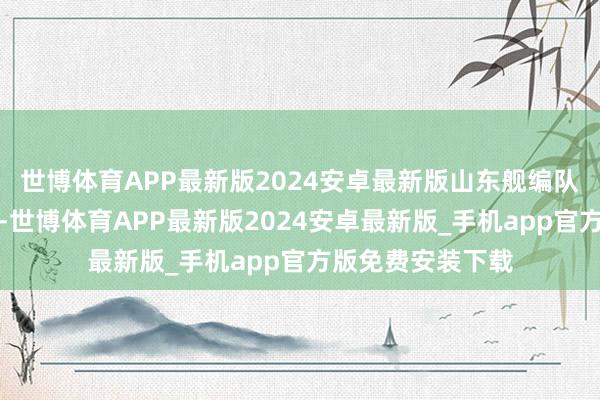 世博体育APP最新版2024安卓最新版山东舰编队访港首个盛开日-世博体育APP最新版2024安卓最新版_手机app官方版免费安装下载
