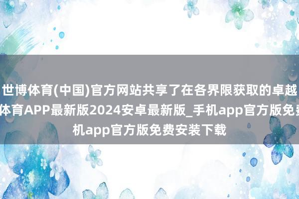 世博体育(中国)官方网站共享了在各界限获取的卓越树立-世博体育APP最新版2024安卓最新版_手机app官方版免费安装下载
