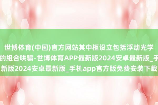 世博体育(中国)官方网站其中枢设立包括浮动光学镜组与超晶态蓝玻璃的组合哄骗-世博体育APP最新版2024安卓最新版_手机app官方版免费安装下载