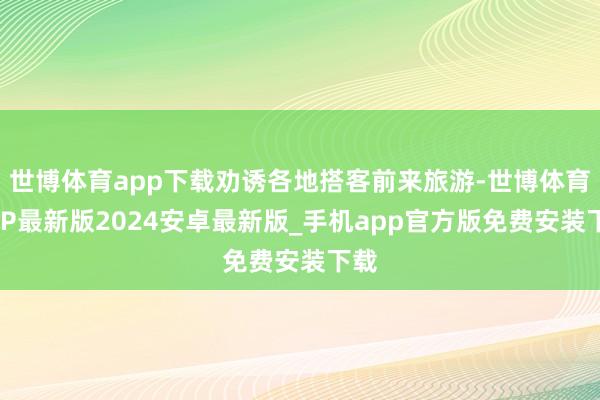 世博体育app下载劝诱各地搭客前来旅游-世博体育APP最新版2024安卓最新版_手机app官方版免费安装下载