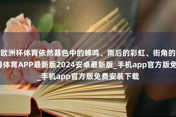 欧洲杯体育依然暮色中的蝉鸣、雨后的彩虹、街角的焰火气-世博体育APP最新版2024安卓最新版_手机app官方版免费安装下载