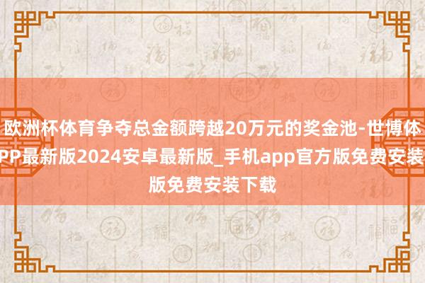 欧洲杯体育争夺总金额跨越20万元的奖金池-世博体育APP最新版2024安卓最新版_手机app官方版免费安装下载