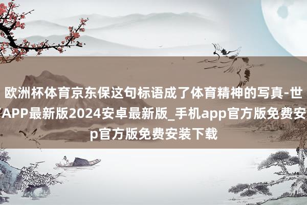 欧洲杯体育京东保这句标语成了体育精神的写真-世博体育APP最新版2024安卓最新版_手机app官方版免费安装下载