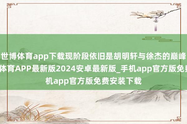 世博体育app下载现阶段依旧是胡明轩与徐杰的巅峰时候-世博体育APP最新版2024安卓最新版_手机app官方版免费安装下载