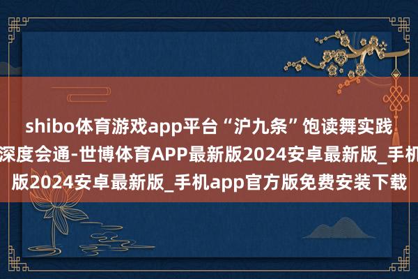 shibo体育游戏app平台“沪九条”饱读舞实践与文旅、生意、制造等深度会通-世博体育APP最新版2024安卓最新版_手机app官方版免费安装下载