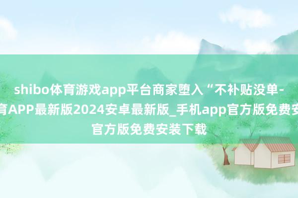 shibo体育游戏app平台商家堕入“不补贴没单-世博体育APP最新版2024安卓最新版_手机app官方版免费安装下载