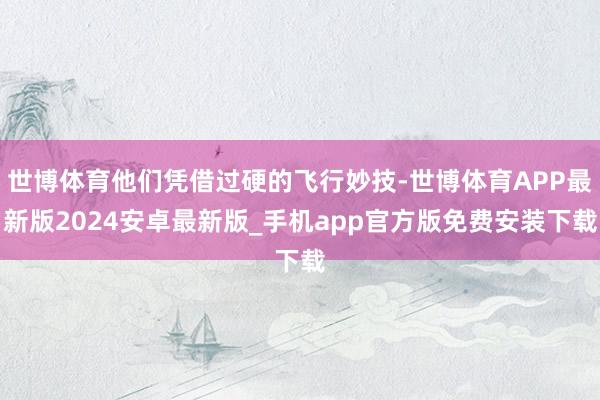 世博体育他们凭借过硬的飞行妙技-世博体育APP最新版2024安卓最新版_手机app官方版免费安装下载