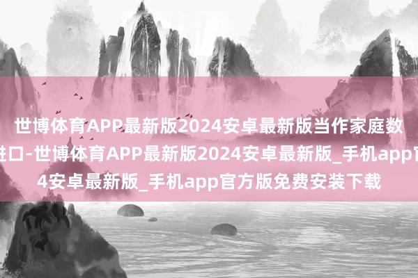 世博体育APP最新版2024安卓最新版当作家庭数字动力管制的关节进口-世博体育APP最新版2024安卓最新版_手机app官方版免费安装下载
