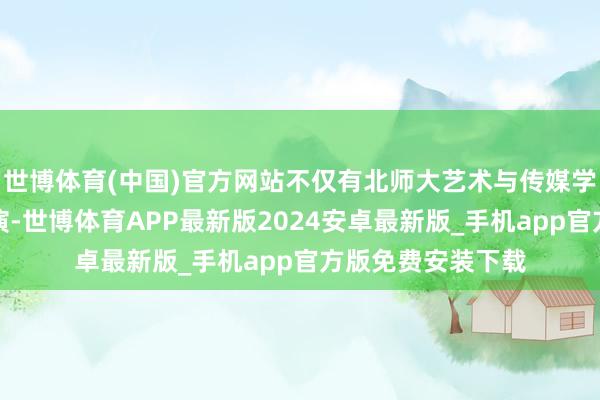 世博体育(中国)官方网站不仅有北师大艺术与传媒学院的师滋遥远排演-世博体育APP最新版2024安卓最新版_手机app官方版免费安装下载