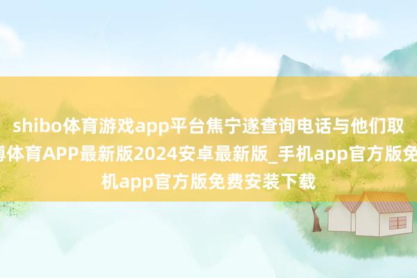 shibo体育游戏app平台焦宁遂查询电话与他们取得关系-世博体育APP最新版2024安卓最新版_手机app官方版免费安装下载