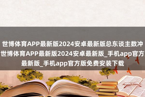 世博体育APP最新版2024安卓最新版总东谈主数冲破6000东谈主-世博体育APP最新版2024安卓最新版_手机app官方版免费安装下载