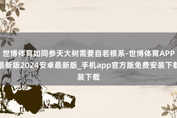 世博体育如同参天大树需要自若根系-世博体育APP最新版2024安卓最新版_手机app官方版免费安装下载