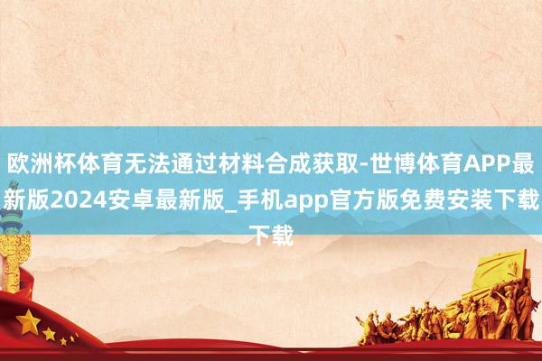 欧洲杯体育无法通过材料合成获取-世博体育APP最新版2024安卓最新版_手机app官方版免费安装下载