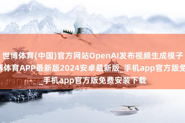 世博体育(中国)官方网站OpenAI发布视频生成模子Sora 2-世博体育APP最新版2024安卓最新版_手机app官方版免费安装下载
