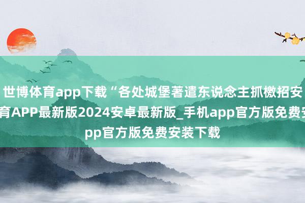 世博体育app下载“各处城堡著遣东说念主抓檄招安-世博体育APP最新版2024安卓最新版_手机app官方版免费安装下载