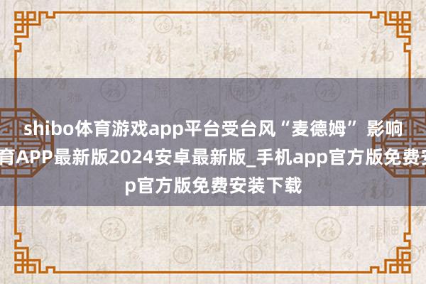 shibo体育游戏app平台受台风“麦德姆” 影响-世博体育APP最新版2024安卓最新版_手机app官方版免费安装下载