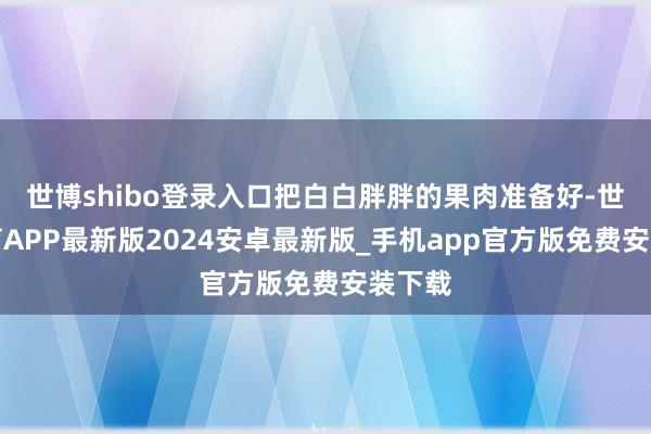 世博shibo登录入口把白白胖胖的果肉准备好-世博体育APP最新版2024安卓最新版_手机app官方版免费安装下载
