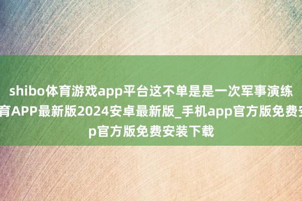 shibo体育游戏app平台这不单是是一次军事演练-世博体育APP最新版2024安卓最新版_手机app官方版免费安装下载