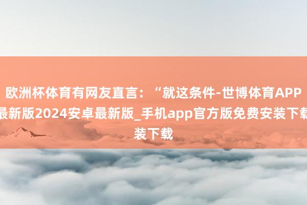 欧洲杯体育有网友直言：“就这条件-世博体育APP最新版2024安卓最新版_手机app官方版免费安装下载