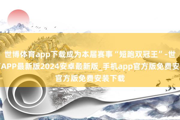 世博体育app下载成为本届赛事“短跑双冠王”-世博体育APP最新版2024安卓最新版_手机app官方版免费安装下载