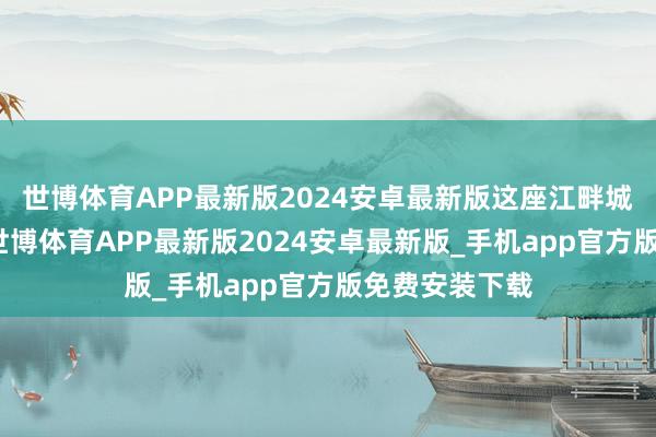 世博体育APP最新版2024安卓最新版这座江畔城市的总结里-世博体育APP最新版2024安卓最新版_手机app官方版免费安装下载