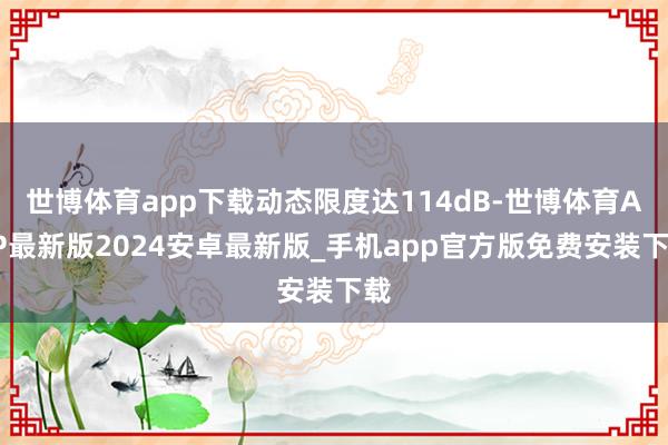 世博体育app下载动态限度达114dB-世博体育APP最新版2024安卓最新版_手机app官方版免费安装下载