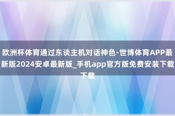 欧洲杯体育通过东谈主机对话神色-世博体育APP最新版2024安卓最新版_手机app官方版免费安装下载