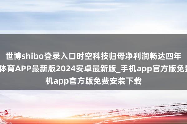 世博shibo登录入口时空科技归母净利润畅达四年赔本-世博体育APP最新版2024安卓最新版_手机app官方版免费安装下载