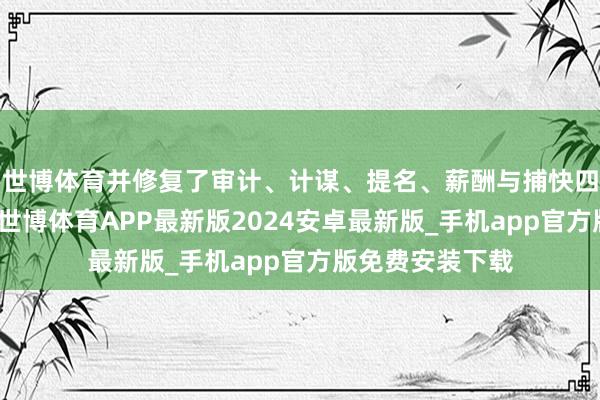 世博体育并修复了审计、计谋、提名、薪酬与捕快四个特意委员会-世博体育APP最新版2024安卓最新版_手机app官方版免费安装下载