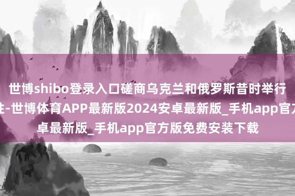 世博shibo登录入口磋商乌克兰和俄罗斯昔时举行和平谈判的可能性-世博体育APP最新版2024安卓最新版_手机app官方版免费安装下载