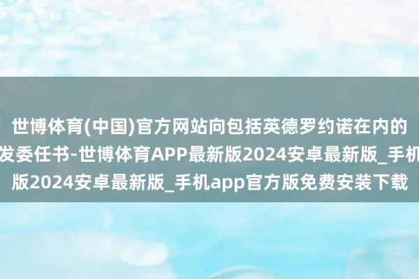 世博体育(中国)官方网站向包括英德罗约诺在内的八位新任驻外大使颁发委任书-世博体育APP最新版2024安卓最新版_手机app官方版免费安装下载