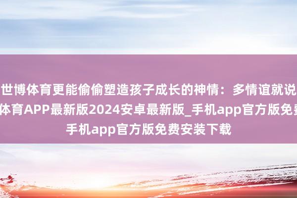 世博体育更能偷偷塑造孩子成长的神情：多情谊就说出来-世博体育APP最新版2024安卓最新版_手机app官方版免费安装下载