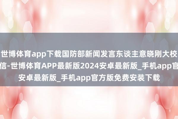 世博体育app下载国防部新闻发言东谈主意晓刚大校布告了一项蹙迫音信-世博体育APP最新版2024安卓最新版_手机app官方版免费安装下载