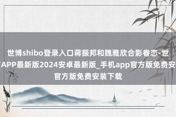 世博shibo登录入口蒋振邦和魏雅欣合影眷恋-世博体育APP最新版2024安卓最新版_手机app官方版免费安装下载