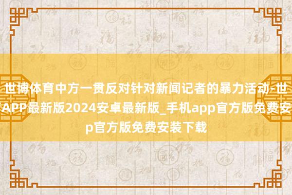 世博体育中方一贯反对针对新闻记者的暴力活动-世博体育APP最新版2024安卓最新版_手机app官方版免费安装下载