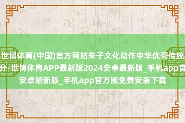 世博体育(中国)官方网站朱子文化动作中华优秀传统文化的蹙迫构成部分-世博体育APP最新版2024安卓最新版_手机app官方版免费安装下载
