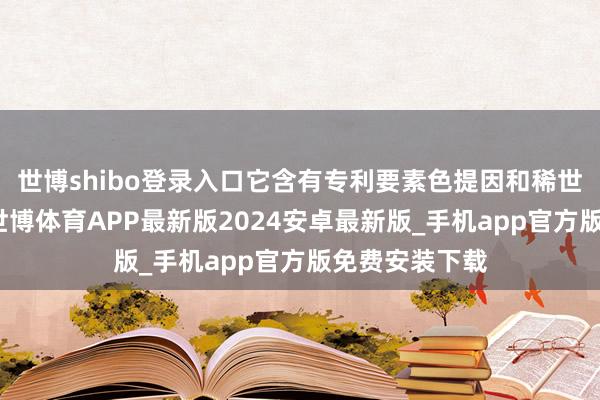 世博shibo登录入口它含有专利要素色提因和稀世极地花菁萃-世博体育APP最新版2024安卓最新版_手机app官方版免费安装下载
