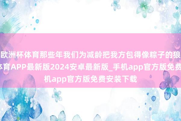 欧洲杯体育那些年我们为减龄把我方包得像粽子的狼狈-世博体育APP最新版2024安卓最新版_手机app官方版免费安装下载