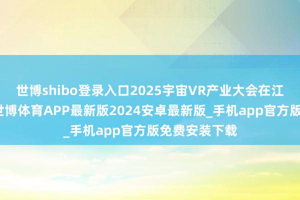 世博shibo登录入口2025宇宙VR产业大会在江西南昌开幕-世博体育APP最新版2024安卓最新版_手机app官方版免费安装下载