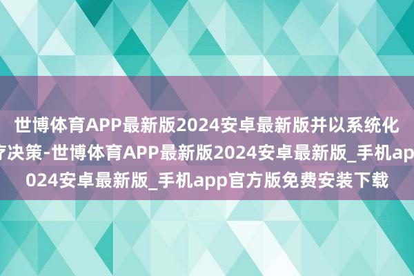 世博体育APP最新版2024安卓最新版并以系统化、个体化的全进程诊疗决策-世博体育APP最新版2024安卓最新版_手机app官方版免费安装下载