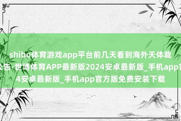 shibo体育游戏app平台前几天看到海外天体裁和谐会发布的老成公告-世博体育APP最新版2024安卓最新版_手机app官方版免费安装下载