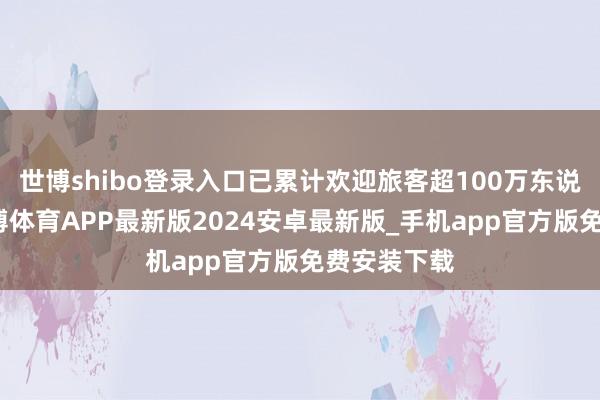 世博shibo登录入口已累计欢迎旅客超100万东说念主次-世博体育APP最新版2024安卓最新版_手机app官方版免费安装下载
